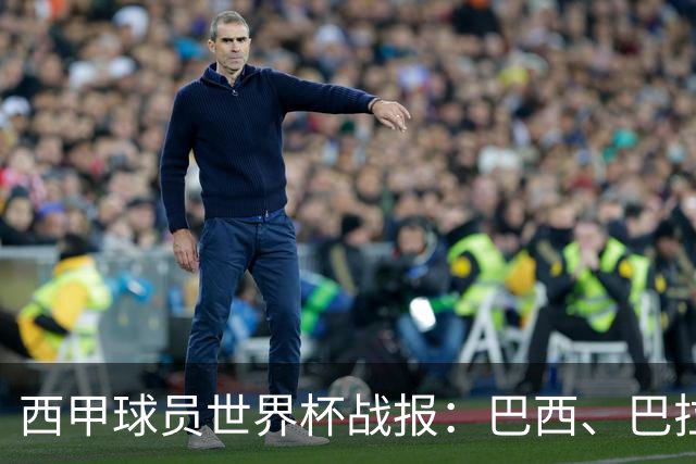 西甲球员世界杯战报：巴西、巴拉圭、摩洛哥惊险晋级